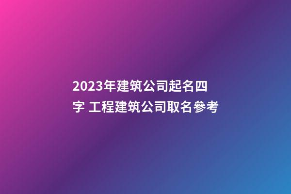 2023年建筑公司起名四字 工程建筑公司取名參考-第1張-公司起名-玄機派
